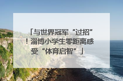与世界冠军“过招”！淄博小学生零距离感受“体育启智”