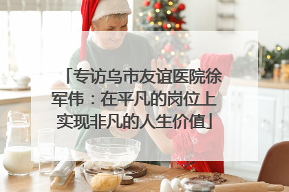 专访乌市友谊医院徐军伟：在平凡的岗位上实现非凡的人生价值