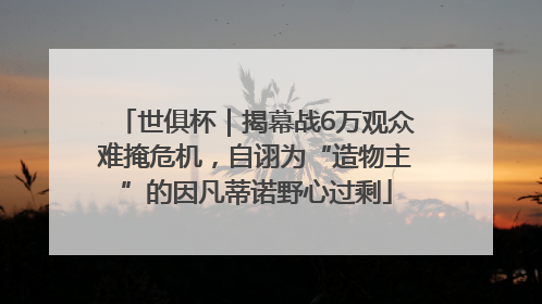 世俱杯｜揭幕战6万观众难掩危机，自诩为“造物主”的因凡蒂诺野心过剩