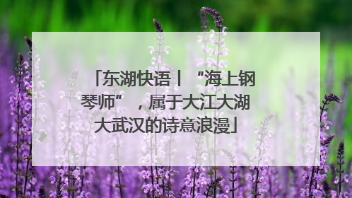 东湖快语丨“海上钢琴师”，属于大江大湖大武汉的诗意浪漫