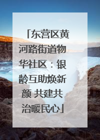 东营区黄河路街道物华社区：银龄互助焕新颜 共建共治暖民心