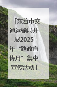 东营市交通运输局开展2025年“路政宣传月”集中宣传活动