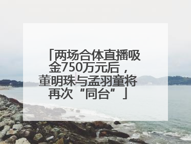 两场合体直播吸金750万元后，董明珠与孟羽童将再次“同台”