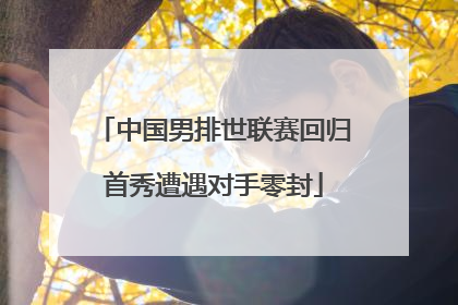 中国男排世联赛回归首秀遭遇对手零封