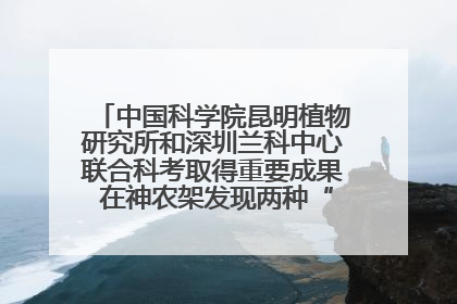 中国科学院昆明植物研究所和深圳兰科中心联合科考取得重要成果 在神农架发现两种“国保”级兰花