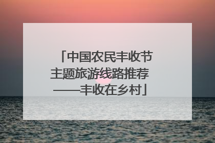 中国农民丰收节主题旅游线路推荐——丰收在乡村