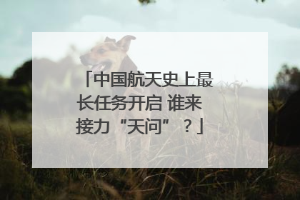中国航天史上最长任务开启 谁来接力“天问”？