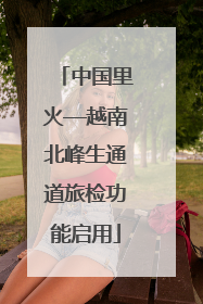中国里火—越南北峰生通道旅检功能启用