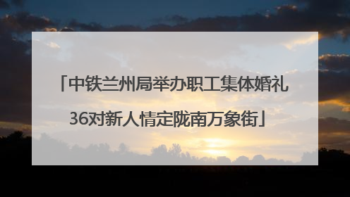 中铁兰州局举办职工集体婚礼 36对新人情定陇南万象街
