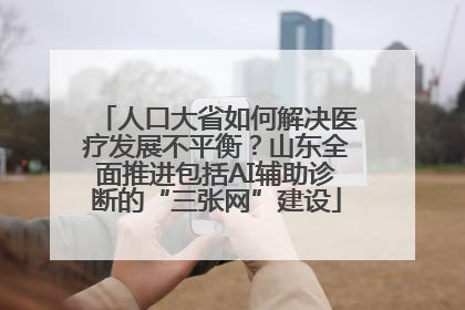 人口大省如何解决医疗发展不平衡？山东全面推进包括AI辅助诊断的“三张网”建设