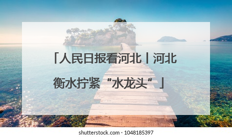 人民日报看河北丨河北衡水拧紧“水龙头”