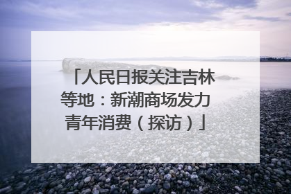 人民日报关注吉林等地：新潮商场发力青年消费（探访）