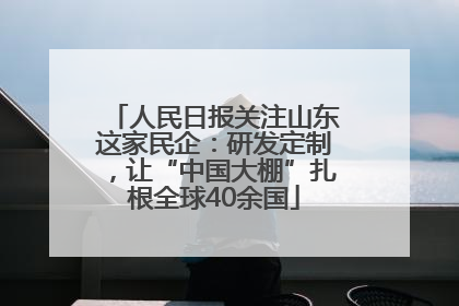 人民日报关注山东这家民企：研发定制，让“中国大棚”扎根全球40余国