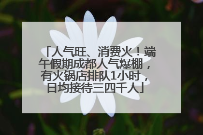 人气旺、消费火！端午假期成都人气爆棚，有火锅店排队1小时，日均接待三四千人