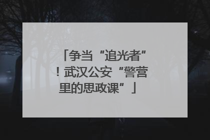 争当“追光者”！武汉公安“警营里的思政课”