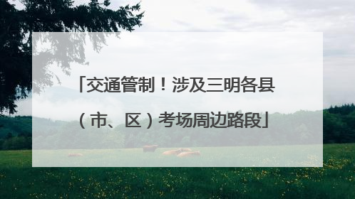 交通管制！涉及三明各县（市、区）考场周边路段