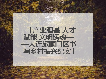 产业强基 人才赋能 文明铸魂——大连旅顺口区书写乡村振兴纪实
