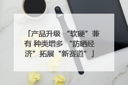 产品升级 “软硬”兼有 种类增多 “防晒经济”拓展“新赛道”
