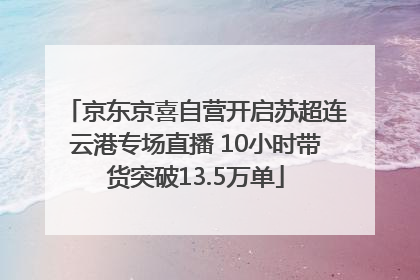 京东京喜自营开启苏超连云港专场直播 10小时带货突破13.5万单