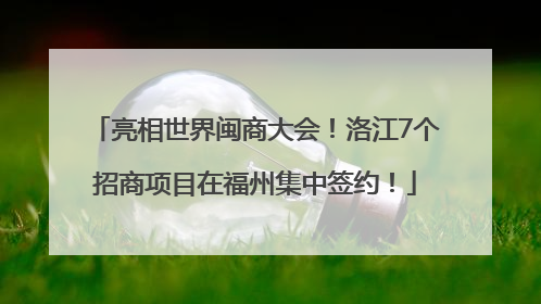 亮相世界闽商大会！洛江7个招商项目在福州集中签约！