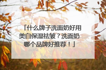 什么牌子洗面奶好用美白保湿祛皱？洗面奶哪个品牌好推荐！