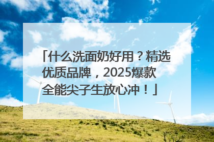 什么洗面奶好用？精选优质品牌，2025爆款全能尖子生放心冲！