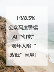 仅8.5%公众高度警惕AI“幻觉” 老年人陷“双低”困境