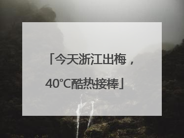 今天浙江出梅，40℃酷热接棒