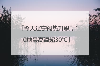 今天辽宁闷热升级，10地最高温超30℃