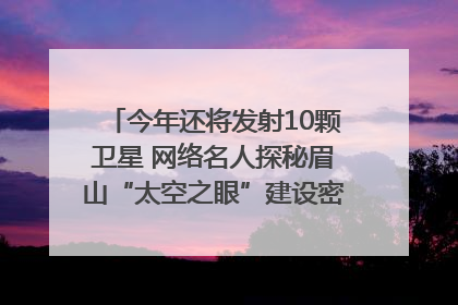 今年还将发射10颗卫星 网络名人探秘眉山“太空之眼”建设密码｜网络名人四川行