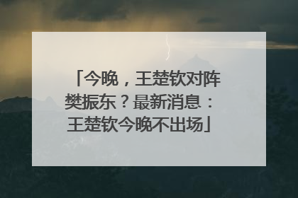 今晚，王楚钦对阵樊振东？最新消息：王楚钦今晚不出场