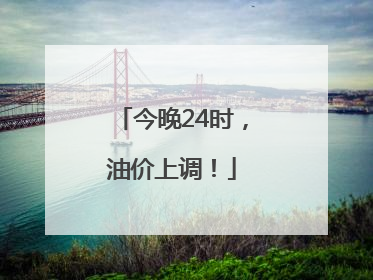 今晚24时，油价上调！