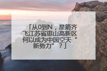 从0到N，星箭齐飞江苏省惠山高新区何以成为中国空天“新势力”？