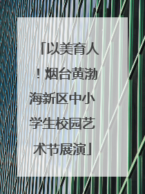 以美育人！烟台黄渤海新区中小学生校园艺术节展演