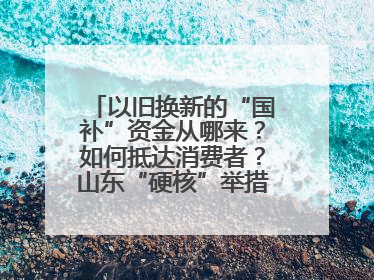以旧换新的“国补”资金从哪来？如何抵达消费者？山东“硬核”举措有这些→