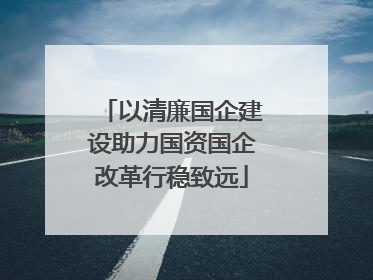 以清廉国企建设助力国资国企改革行稳致远