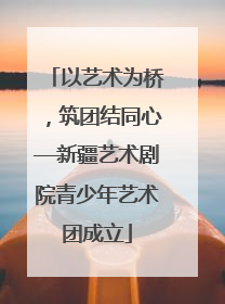 以艺术为桥，筑团结同心—新疆艺术剧院青少年艺术团成立