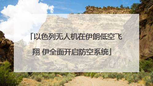 以色列无人机在伊朗低空飞翔 伊全面开启防空系统