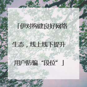 伊对构建良好网络生态，线上线下提升用户防骗“段位”