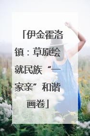 伊金霍洛镇：草原绘就民族“一家亲”和谐画卷