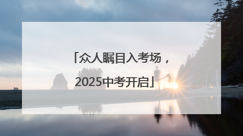 众人瞩目入考场，2025中考开启