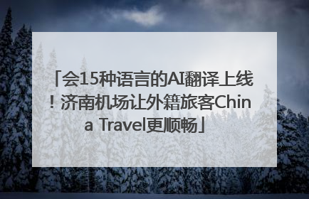会15种语言的AI翻译上线！济南机场让外籍旅客China Travel更顺畅