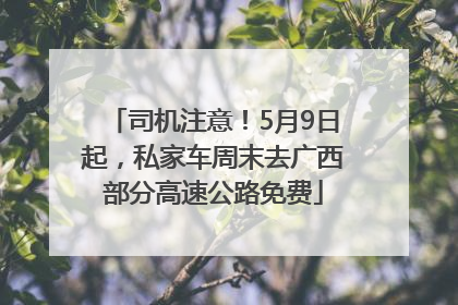 司机注意！5月9日起，私家车周末去广西部分高速公路免费