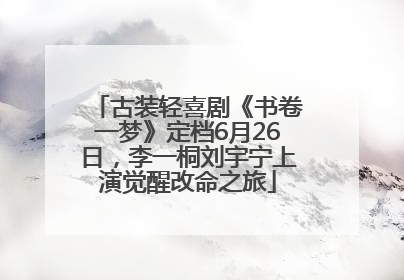 古装轻喜剧《书卷一梦》定档6月26日，李一桐刘宇宁上演觉醒改命之旅