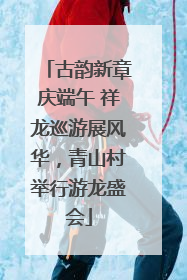 古韵新章庆端午 祥龙巡游展风华，青山村举行游龙盛会