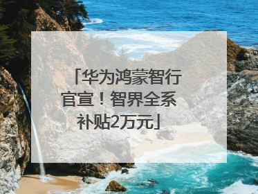 华为鸿蒙智行官宣！智界全系补贴2万元