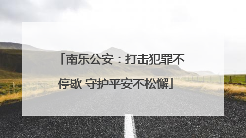 南乐公安：打击犯罪不停歇 守护平安不松懈