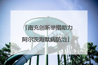 南充创新举措助力阿尔茨海默病防治