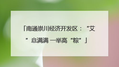 南通崇川经济开发区：“艾”意满满 一举高“粽”