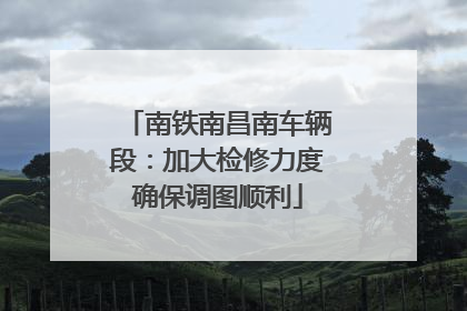 南铁南昌南车辆段：加大检修力度确保调图顺利